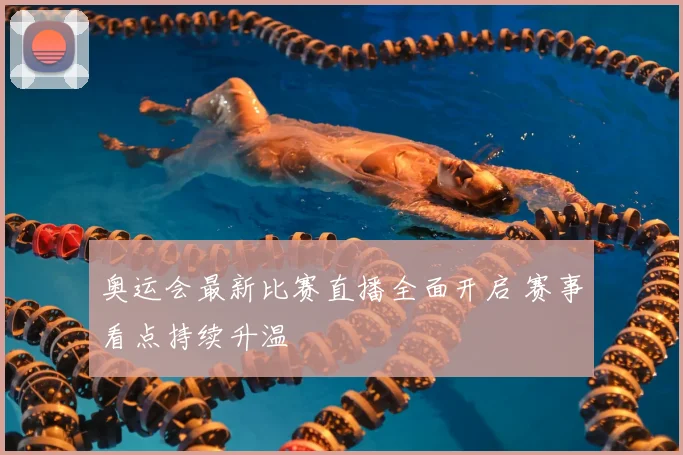 奥运会最新比赛直播全面开启 赛事看点持续升温
