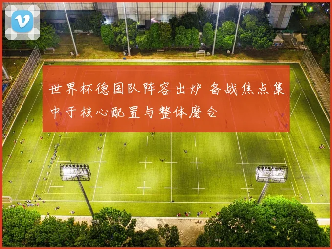 世界杯德国队阵容出炉 备战焦点集中于核心配置与整体磨合