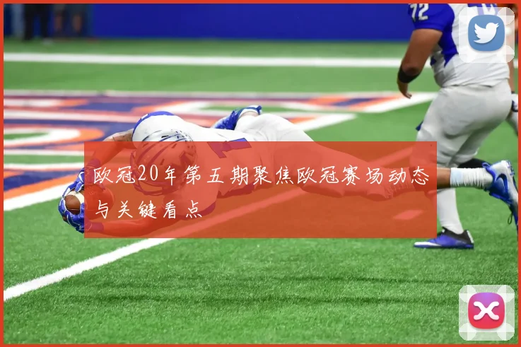 欧冠20年第五期聚焦欧冠赛场动态与关键看点