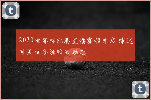2020世界杯比赛直播赛程开启 球迷可关注各场对决动态