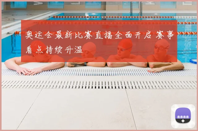 奥运会最新比赛直播全面开启 赛事看点持续升温