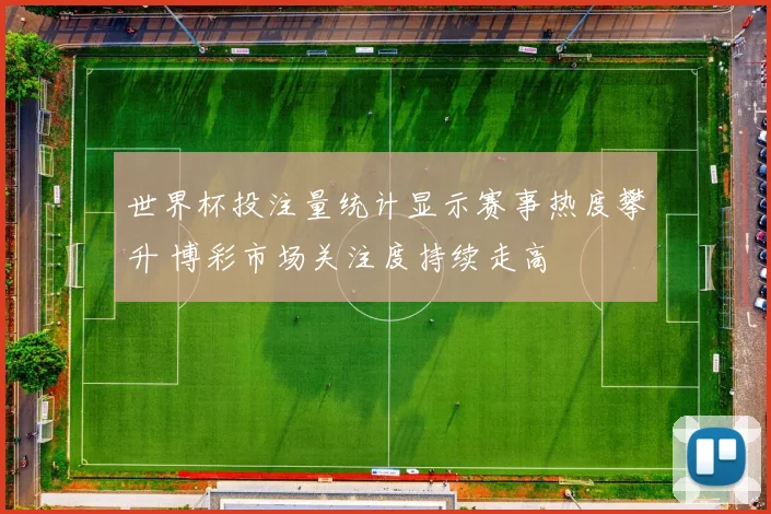 世界杯投注量统计显示赛事热度攀升 博彩市场关注度持续走高