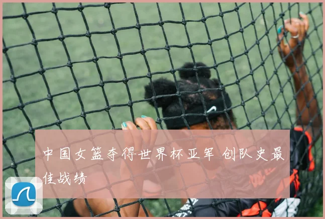 中国女篮夺得世界杯亚军 创队史最佳战绩
