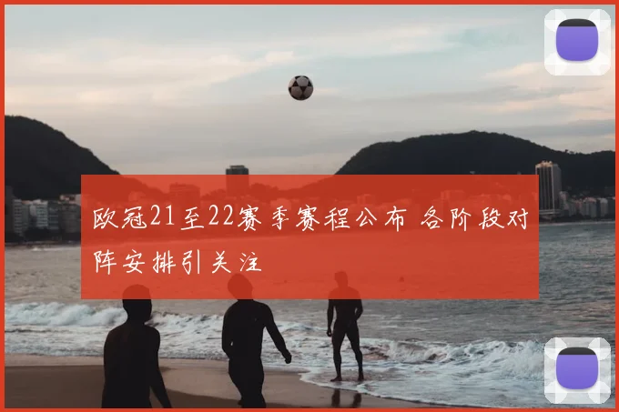欧冠21至22赛季赛程公布 各阶段对阵安排引关注