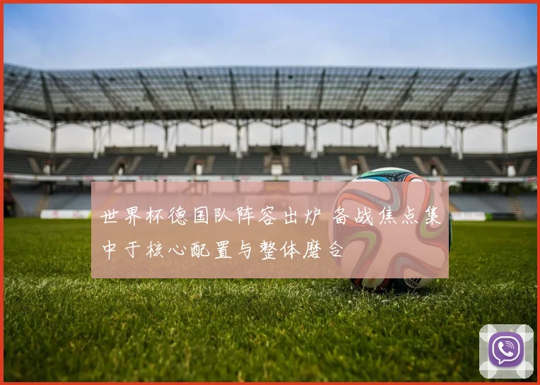 世界杯德国队阵容出炉 备战焦点集中于核心配置与整体磨合
