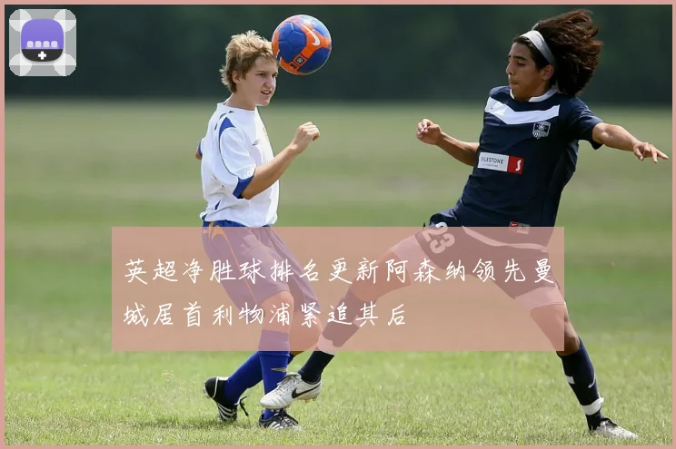 英超净胜球排名更新阿森纳领先曼城居首利物浦紧追其后