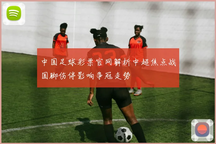 中国足球彩票官网解析中超焦点战国脚伤停影响争冠走势