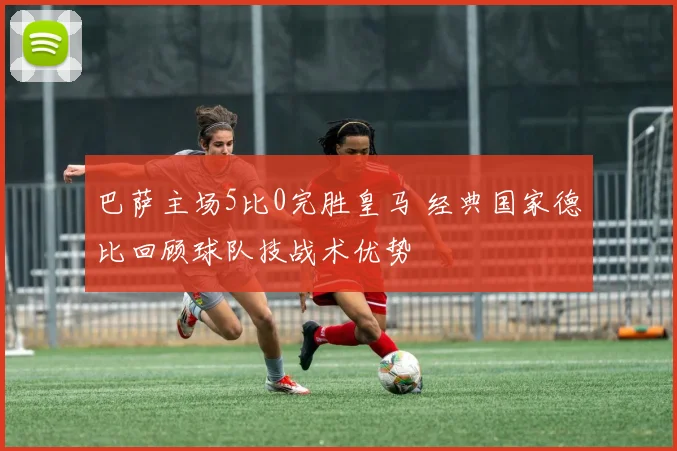 巴萨主场5比0完胜皇马 经典国家德比回顾球队技战术优势