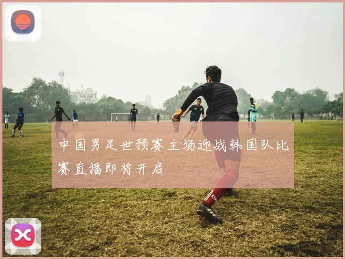 中国男足世预赛主场迎战韩国队比赛直播即将开启