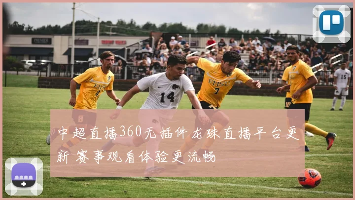 中超直播360无插件龙珠直播平台更新 赛事观看体验更流畅