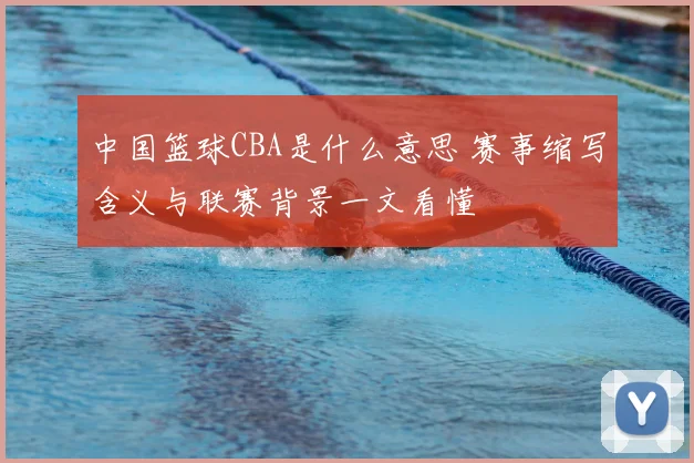 中国篮球CBA是什么意思 赛事缩写含义与联赛背景一文看懂