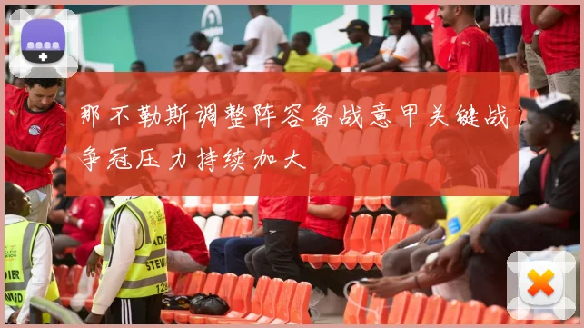 那不勒斯调整阵容备战意甲关键战争冠压力持续加大