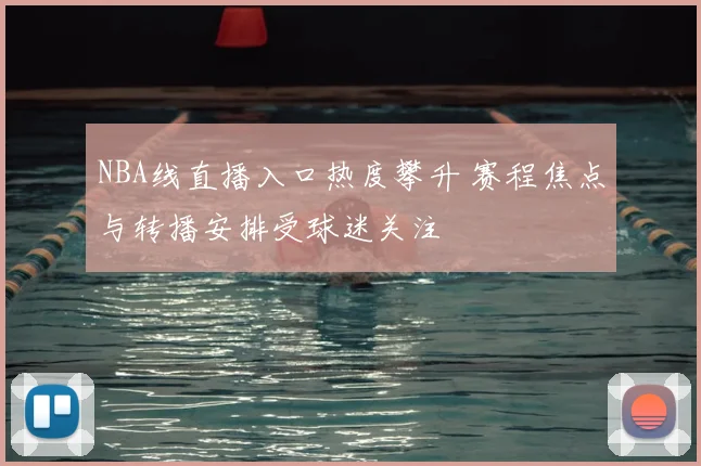 NBA线直播入口热度攀升 赛程焦点与转播安排受球迷关注