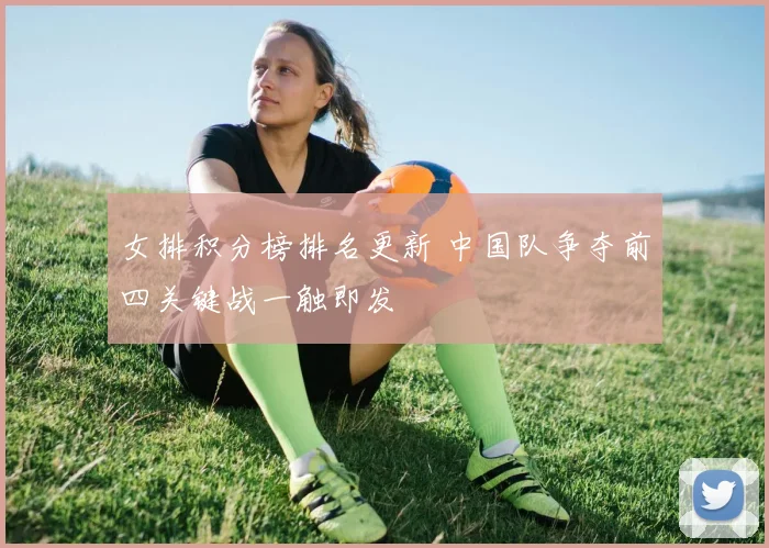 女排积分榜排名更新 中国队争夺前四关键战一触即发
