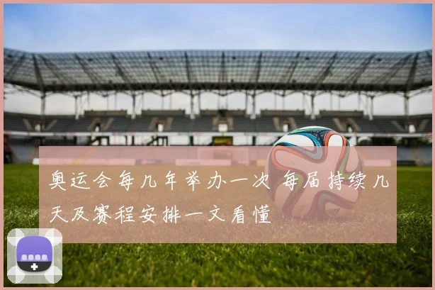 奥运会每几年举办一次 每届持续几天及赛程安排一文看懂