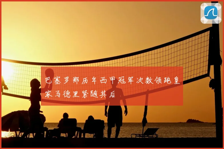 巴塞罗那历年西甲冠军次数领跑皇家马德里紧随其后