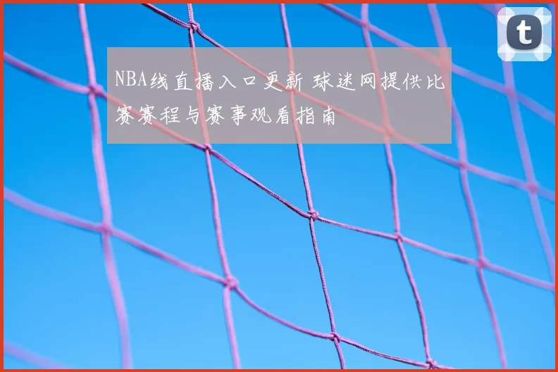 NBA线直播入口更新 球迷网提供比赛赛程与赛事观看指南