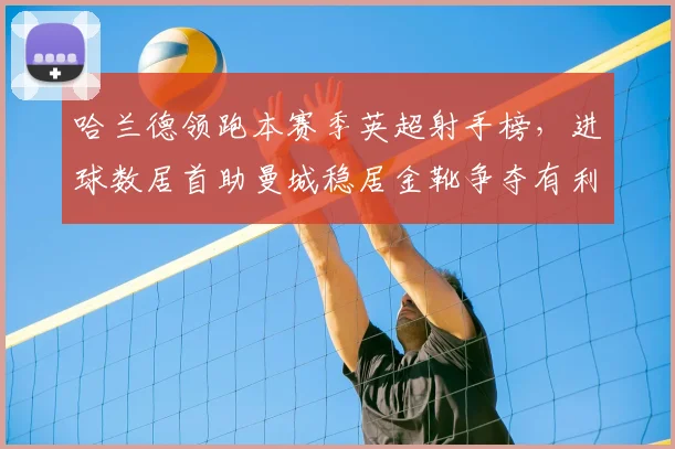 哈兰德领跑本赛季英超射手榜，进球数居首助曼城稳居金靴争夺有利位置