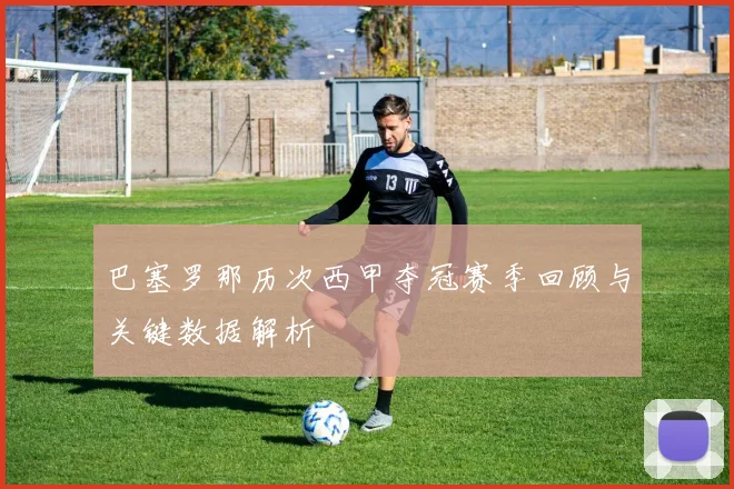 巴塞罗那历次西甲夺冠赛季回顾与关键数据解析