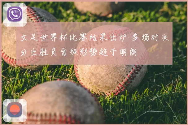 女足世界杯比赛结果出炉 多场对决分出胜负晋级形势趋于明朗