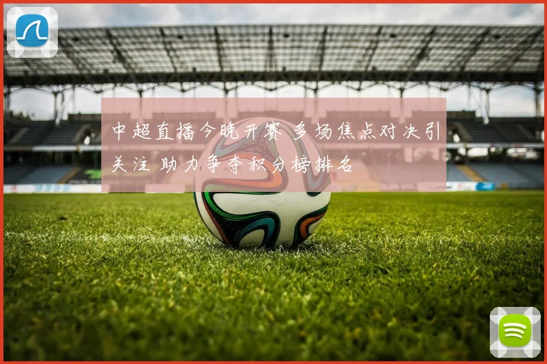 中超直播今晚开赛 多场焦点对决引关注 助力争夺积分榜排名