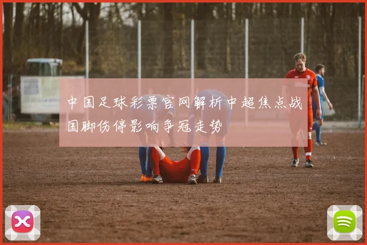 中国足球彩票官网解析中超焦点战国脚伤停影响争冠走势