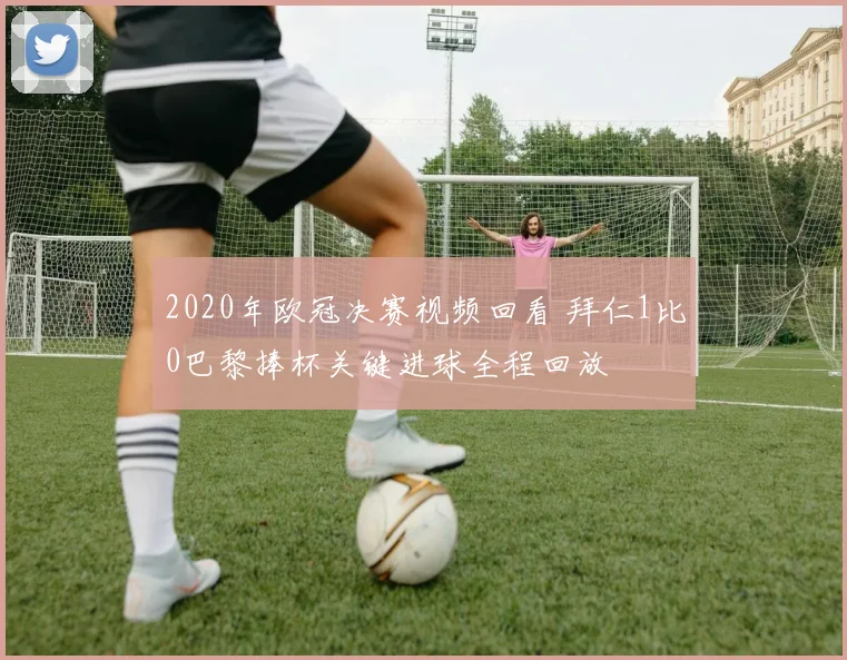 2020年欧冠决赛视频回看 拜仁1比0巴黎捧杯关键进球全程回放
