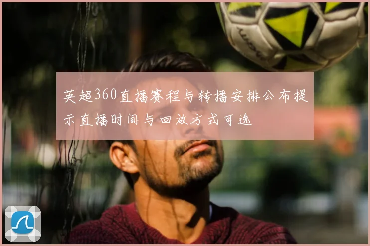 英超360直播赛程与转播安排公布提示直播时间与回放方式可选