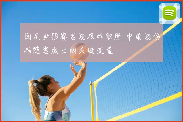 国足世预赛客场艰难取胜 中前场伤病隐患成出线关键变量