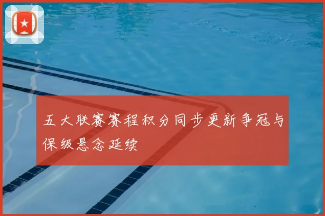 五大联赛赛程积分同步更新争冠与保级悬念延续