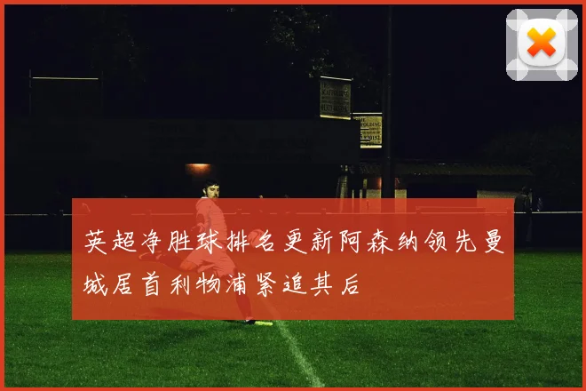 英超净胜球排名更新阿森纳领先曼城居首利物浦紧追其后