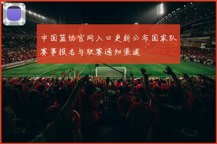 中国篮协官网入口更新公布国家队赛事报名与联赛通知渠道