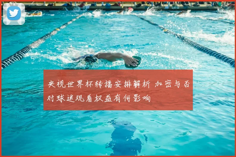 央视世界杯转播安排解析 加密与否对球迷观看权益有何影响