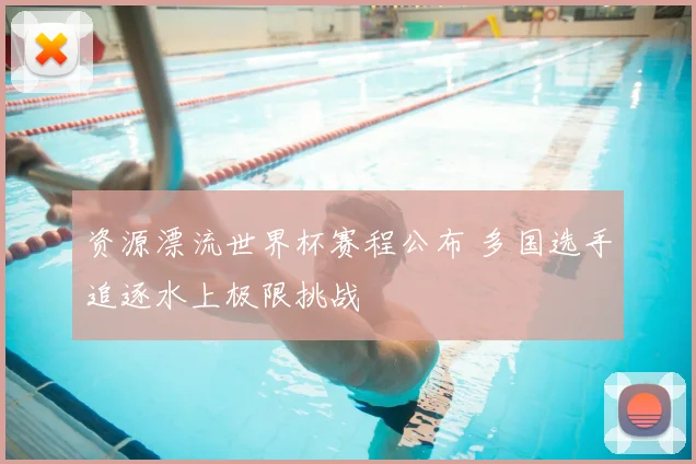 资源漂流世界杯赛程公布 多国选手追逐水上极限挑战