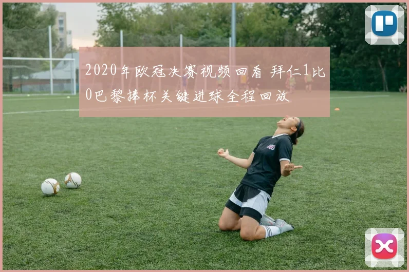 2020年欧冠决赛视频回看 拜仁1比0巴黎捧杯关键进球全程回放