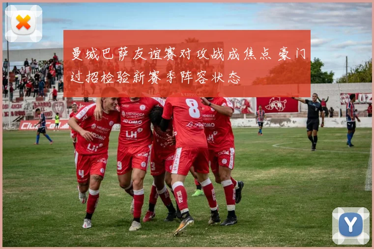 曼城巴萨友谊赛对攻战成焦点 豪门过招检验新赛季阵容状态