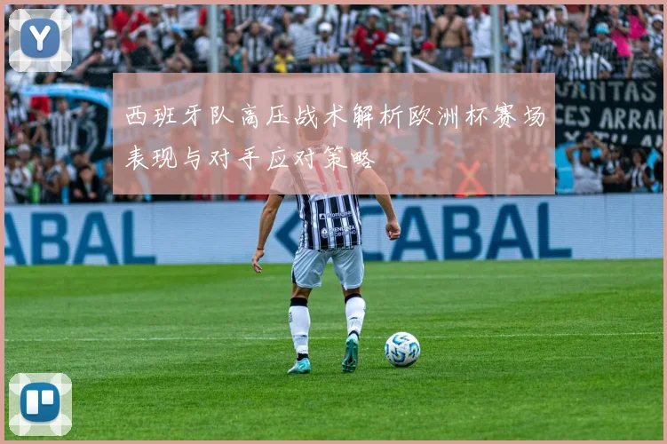 西班牙队高压战术解析欧洲杯赛场表现与对手应对策略