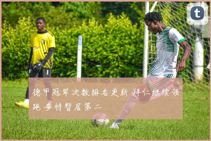 德甲冠军次数排名更新 拜仁继续领跑 多特暂居第二