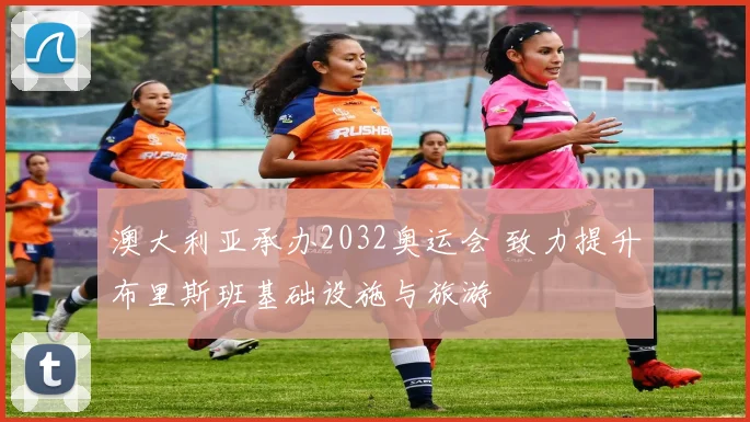 澳大利亚承办2032奥运会 致力提升布里斯班基础设施与旅游